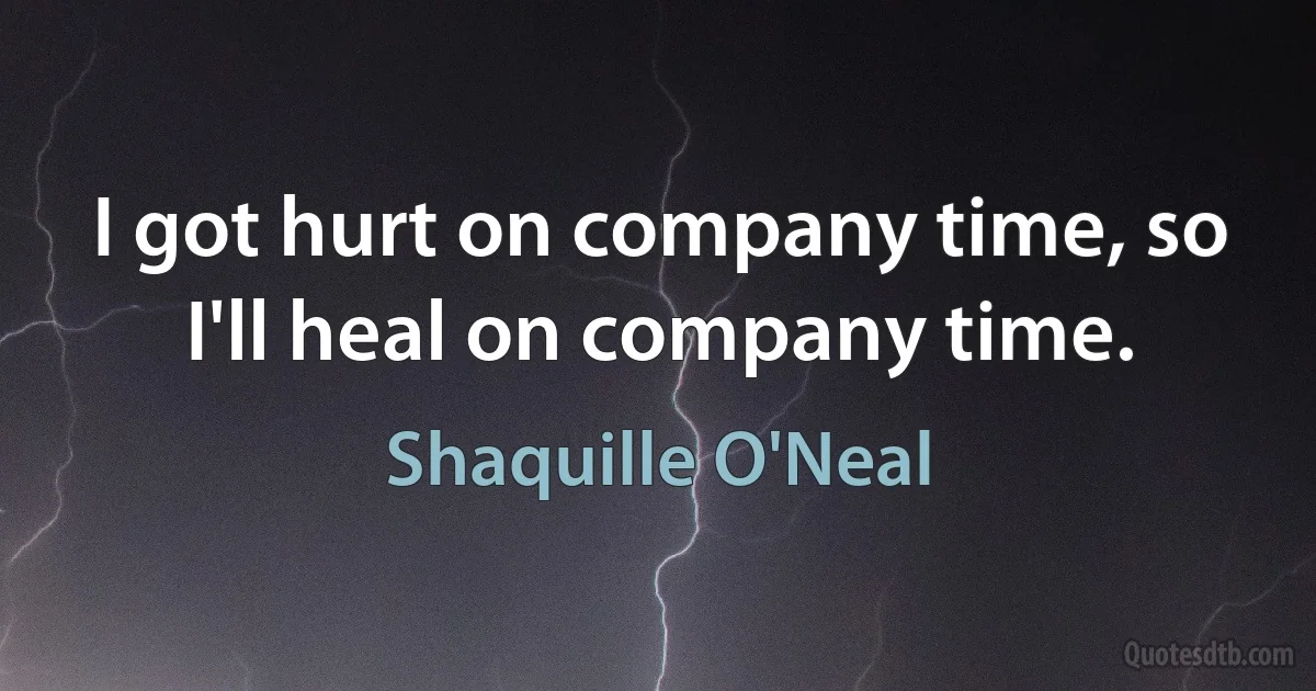 I got hurt on company time, so I'll heal on company time. (Shaquille O'Neal)