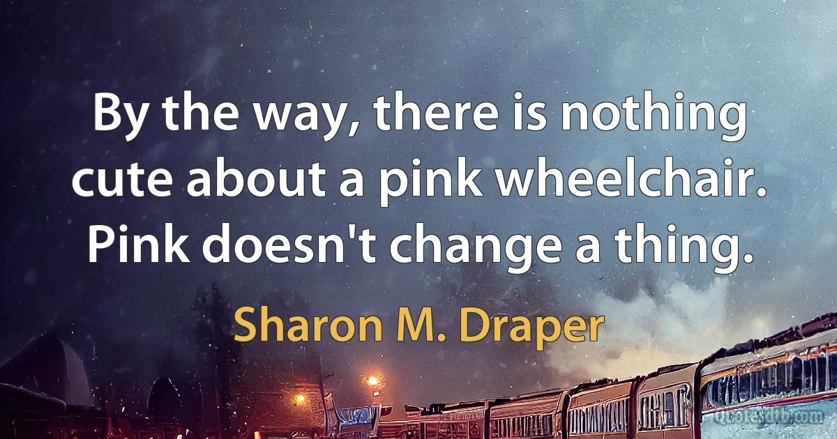 By the way, there is nothing cute about a pink wheelchair. Pink doesn't change a thing. (Sharon M. Draper)