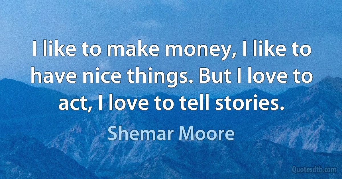 I like to make money, I like to have nice things. But I love to act, I love to tell stories. (Shemar Moore)