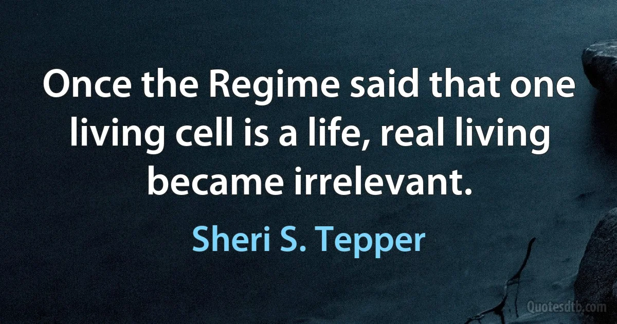 Once the Regime said that one living cell is a life, real living became irrelevant. (Sheri S. Tepper)