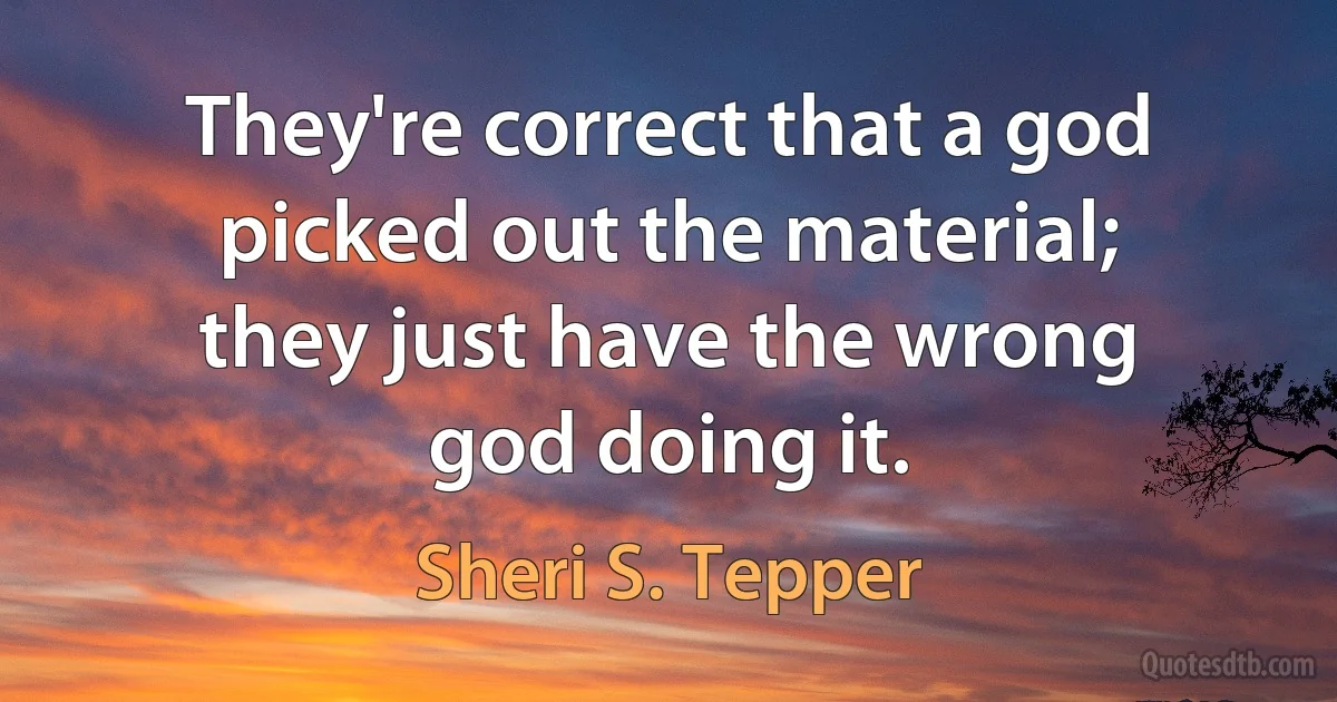 They're correct that a god picked out the material; they just have the wrong god doing it. (Sheri S. Tepper)