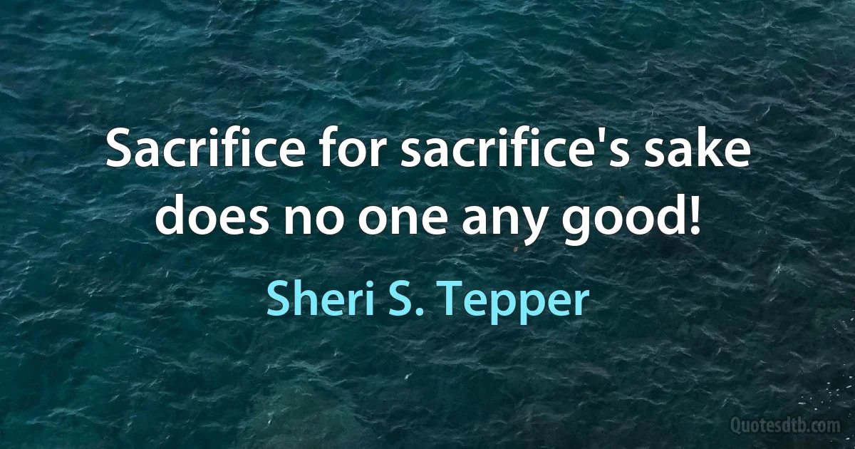 Sacrifice for sacrifice's sake does no one any good! (Sheri S. Tepper)