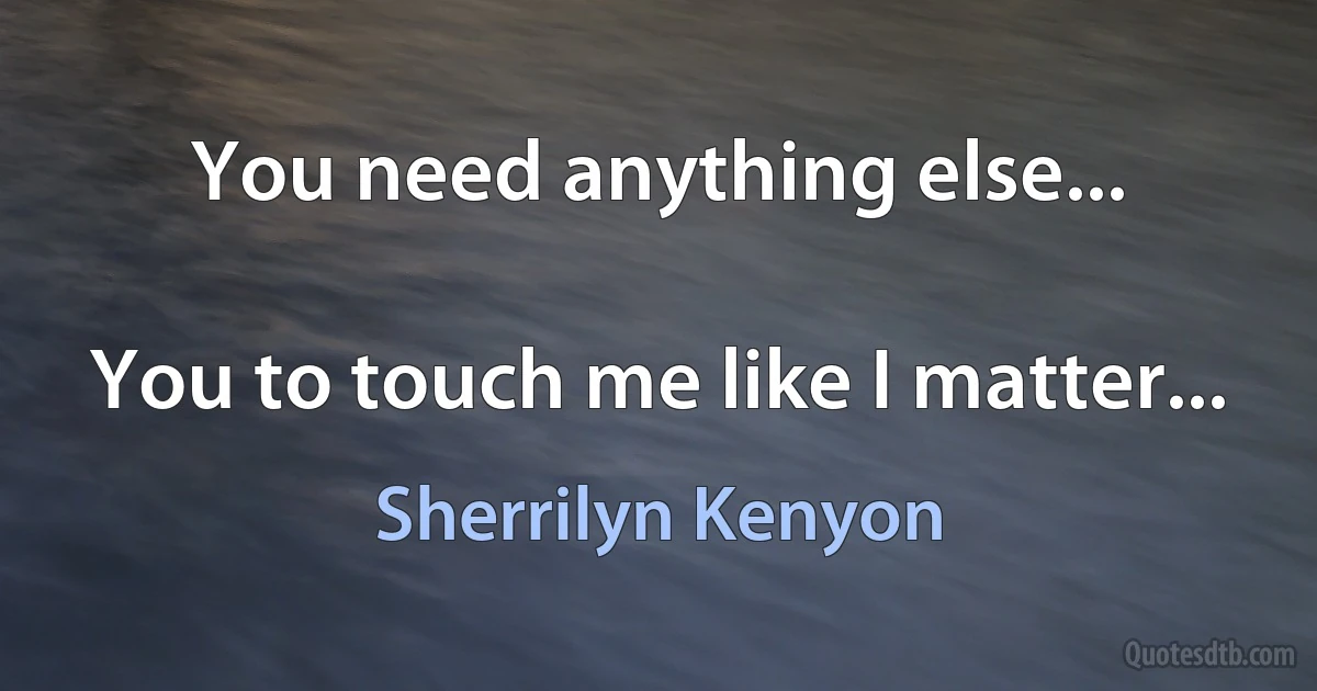 You need anything else...

You to touch me like I matter... (Sherrilyn Kenyon)