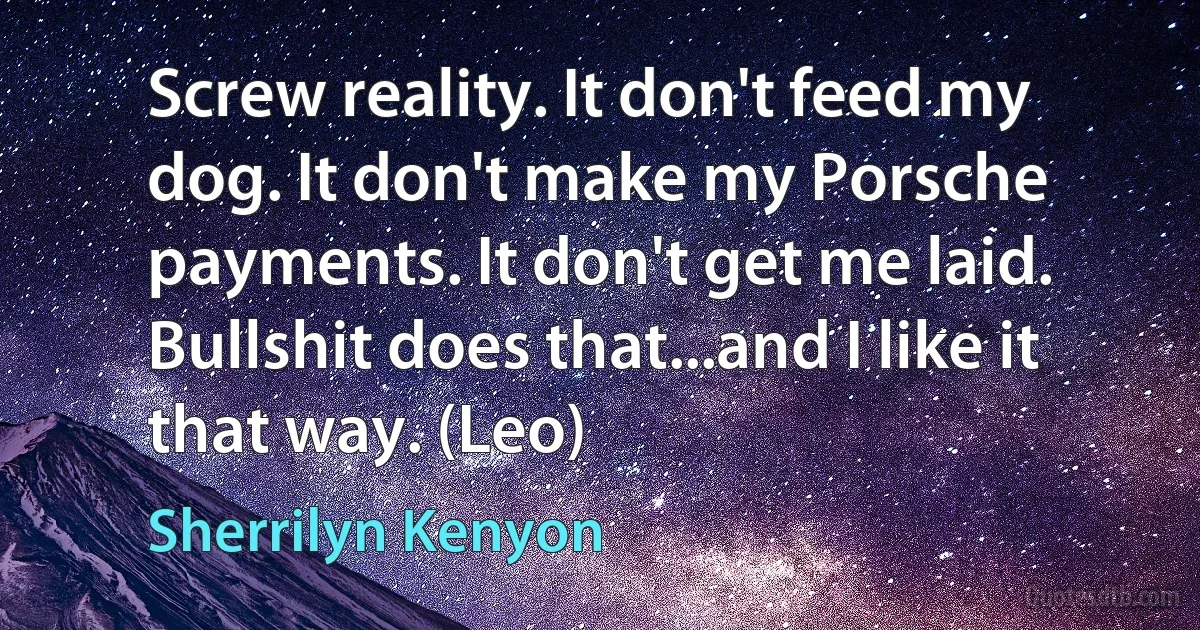 Screw reality. It don't feed my dog. It don't make my Porsche payments. It don't get me laid. Bullshit does that...and I like it that way. (Leo) (Sherrilyn Kenyon)