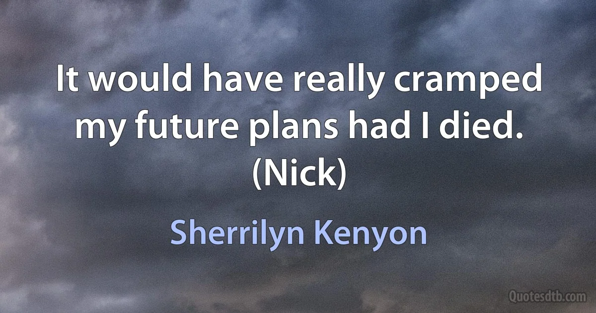 It would have really cramped my future plans had I died. (Nick) (Sherrilyn Kenyon)