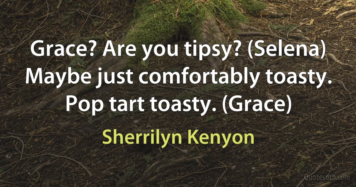 Grace? Are you tipsy? (Selena)
Maybe just comfortably toasty. Pop tart toasty. (Grace) (Sherrilyn Kenyon)