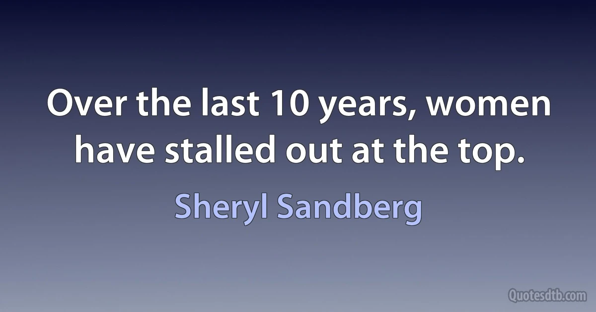 Over the last 10 years, women have stalled out at the top. (Sheryl Sandberg)