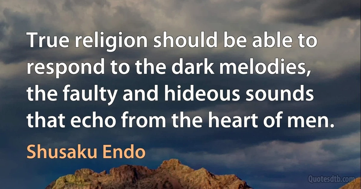 True religion should be able to respond to the dark melodies, the faulty and hideous sounds that echo from the heart of men. (Shusaku Endo)