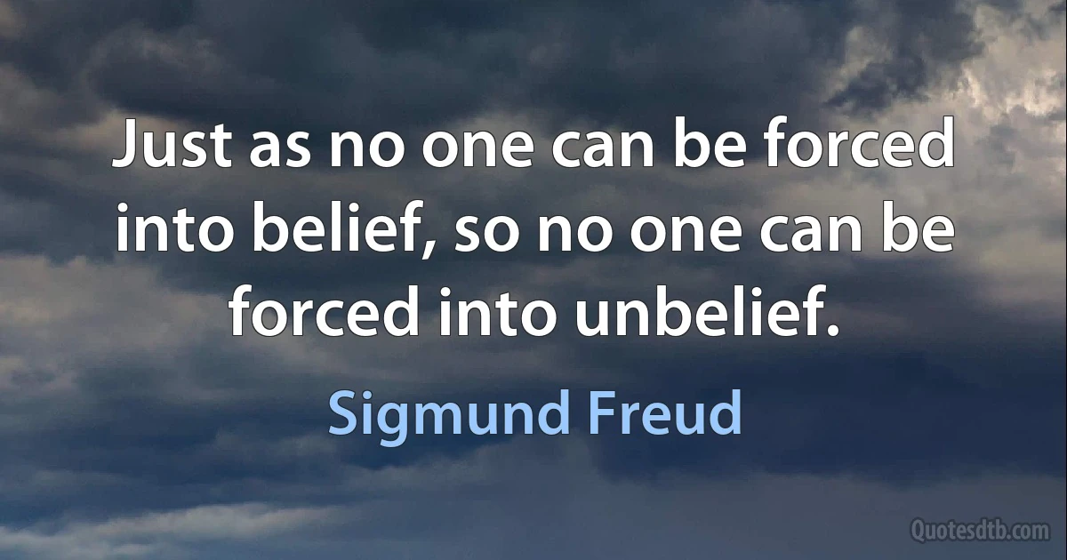 Just as no one can be forced into belief, so no one can be forced into unbelief. (Sigmund Freud)