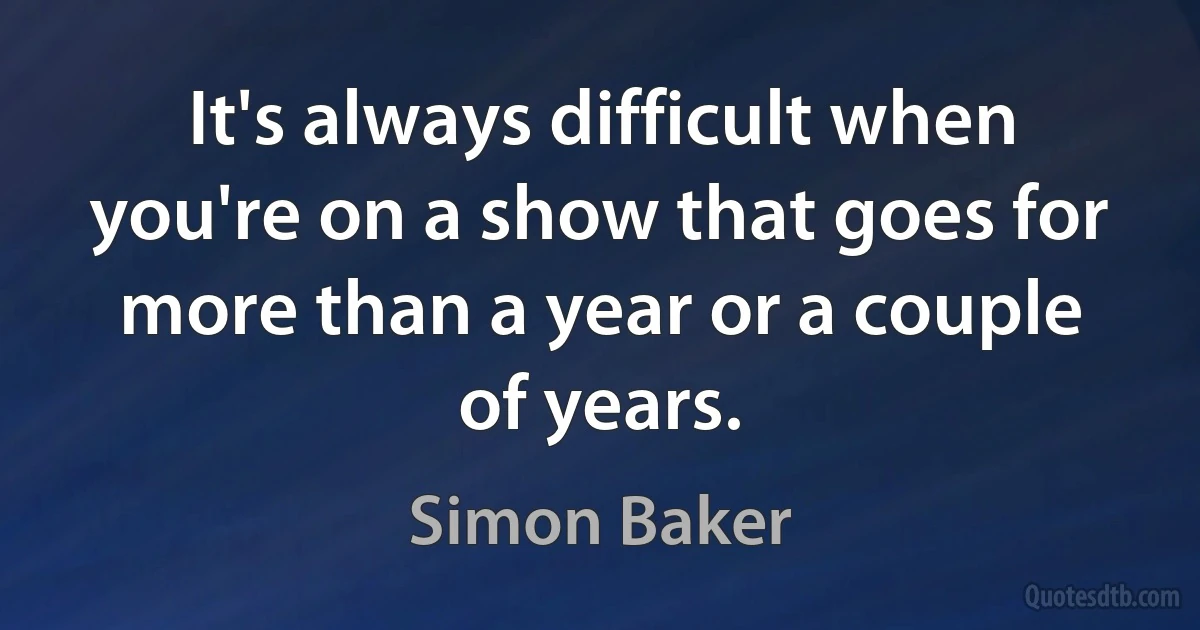 It's always difficult when you're on a show that goes for more than a year or a couple of years. (Simon Baker)