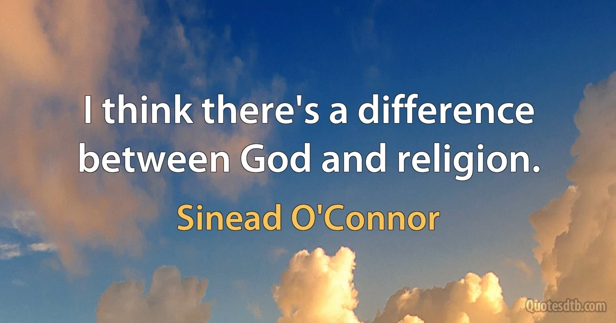 I think there's a difference between God and religion. (Sinead O'Connor)