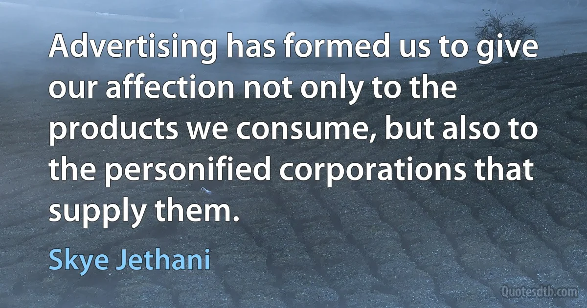 Advertising has formed us to give our affection not only to the products we consume, but also to the personified corporations that supply them. (Skye Jethani)