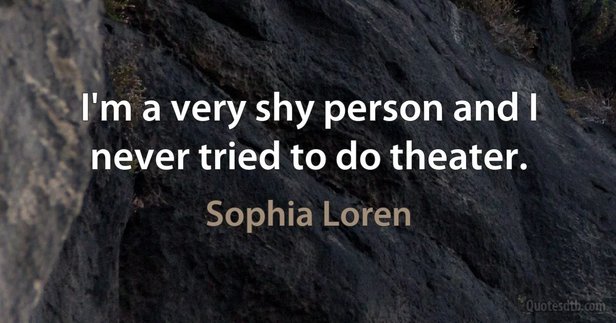 I'm a very shy person and I never tried to do theater. (Sophia Loren)