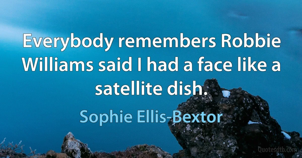 Everybody remembers Robbie Williams said I had a face like a satellite dish. (Sophie Ellis-Bextor)