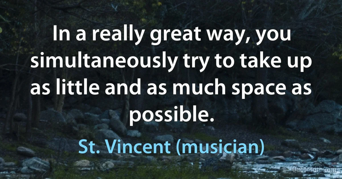 In a really great way, you simultaneously try to take up as little and as much space as possible. (St. Vincent (musician))