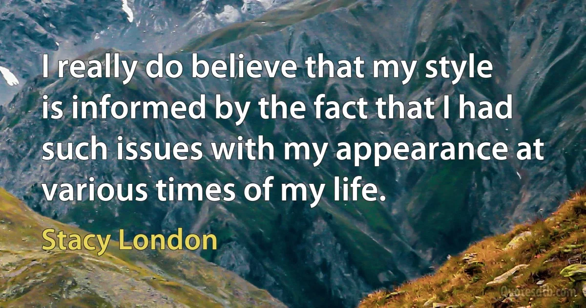 I really do believe that my style is informed by the fact that I had such issues with my appearance at various times of my life. (Stacy London)