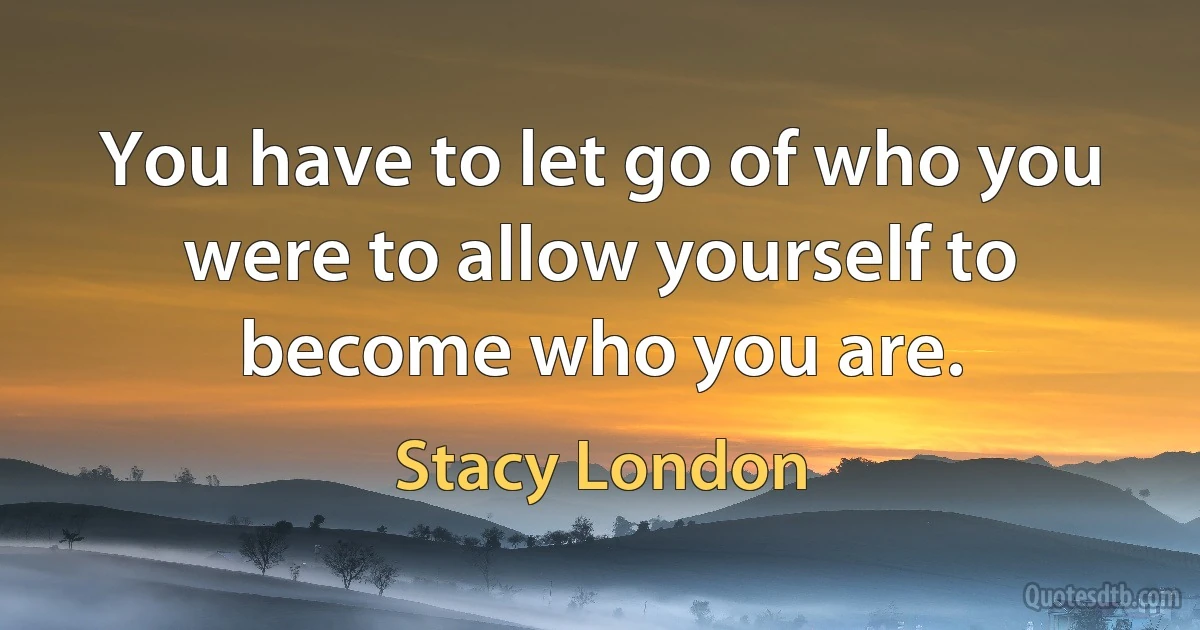 You have to let go of who you were to allow yourself to become who you are. (Stacy London)