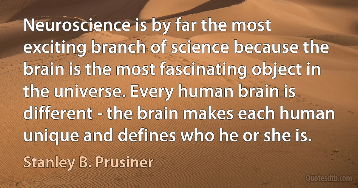 Neuroscience is by far the most exciting branch of science because the brain is the most fascinating object in the universe. Every human brain is different - the brain makes each human unique and defines who he or she is. (Stanley B. Prusiner)