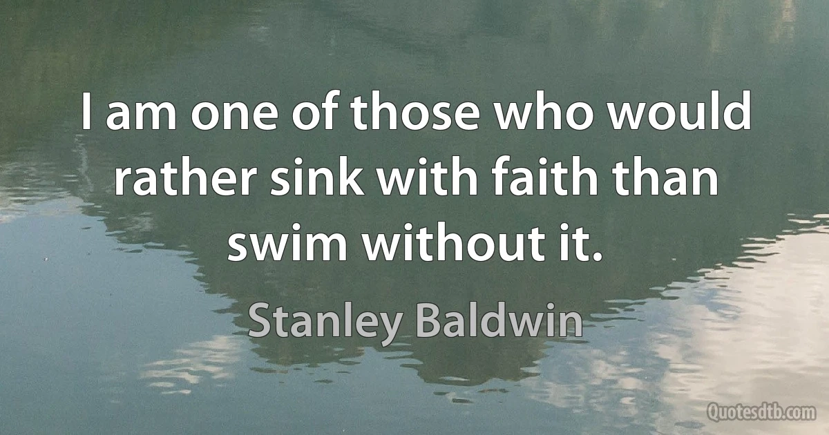 I am one of those who would rather sink with faith than swim without it. (Stanley Baldwin)