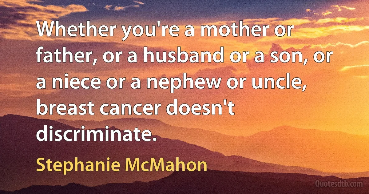 Whether you're a mother or father, or a husband or a son, or a niece or a nephew or uncle, breast cancer doesn't discriminate. (Stephanie McMahon)