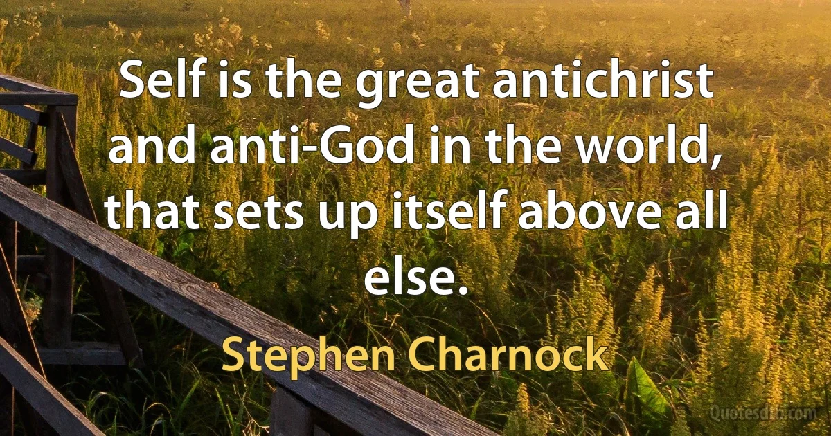 Self is the great antichrist and anti-God in the world, that sets up itself above all else. (Stephen Charnock)