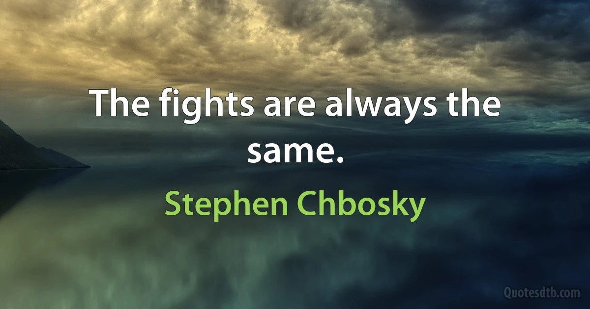 The fights are always the same. (Stephen Chbosky)