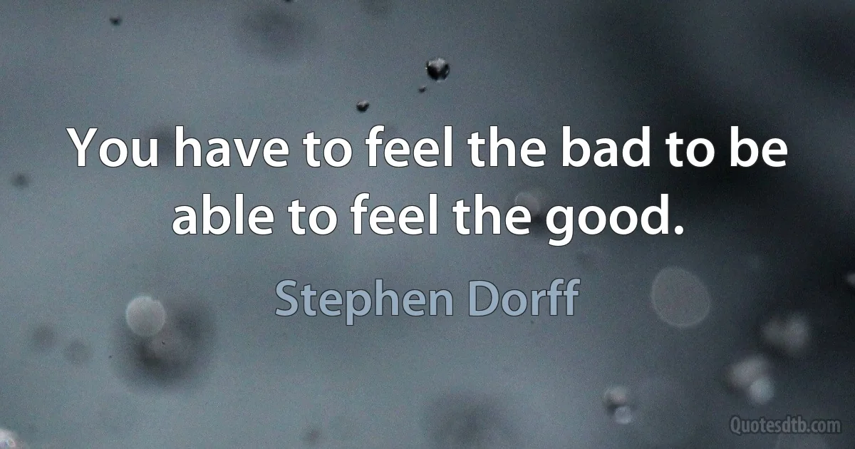 You have to feel the bad to be able to feel the good. (Stephen Dorff)