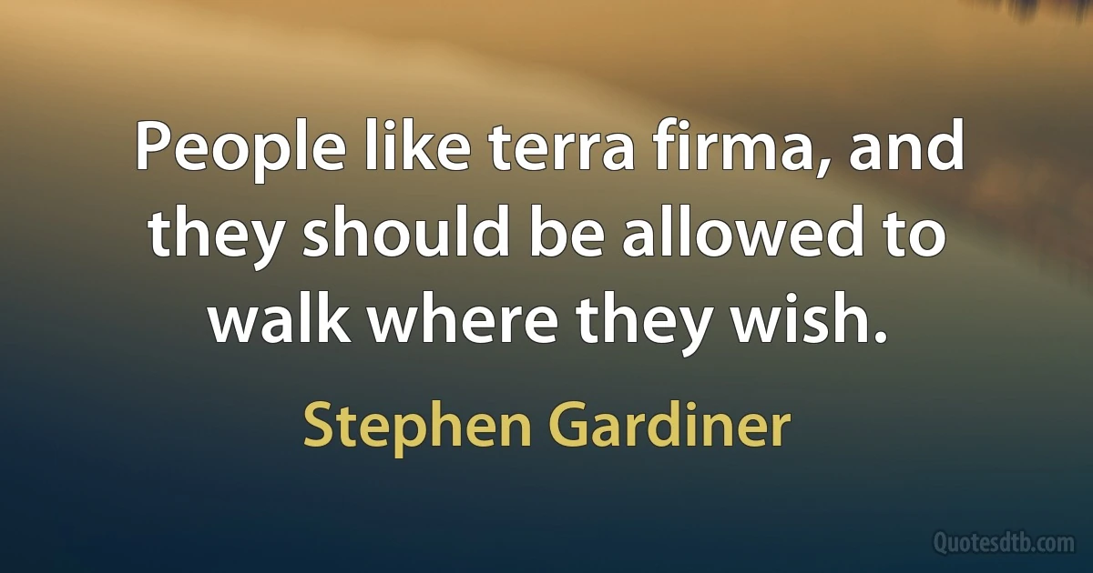 People like terra firma, and they should be allowed to walk where they wish. (Stephen Gardiner)