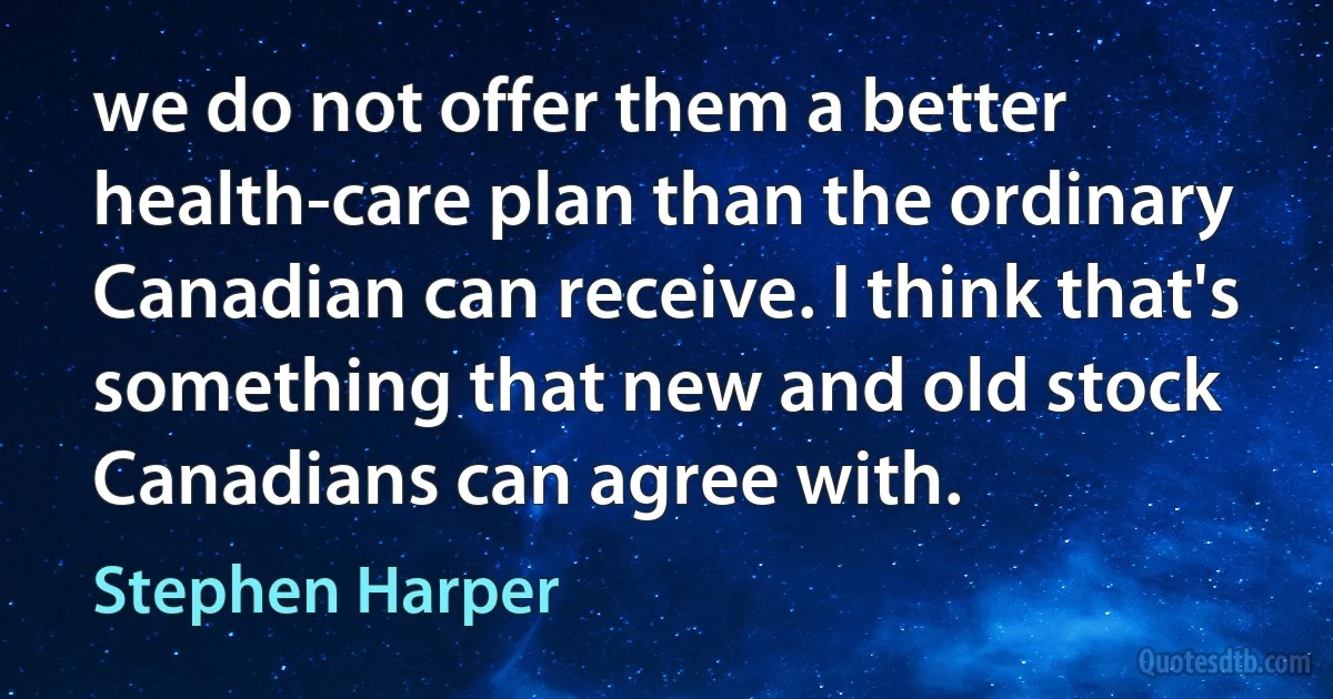 we do not offer them a better health-care plan than the ordinary Canadian can receive. I think that's something that new and old stock Canadians can agree with. (Stephen Harper)