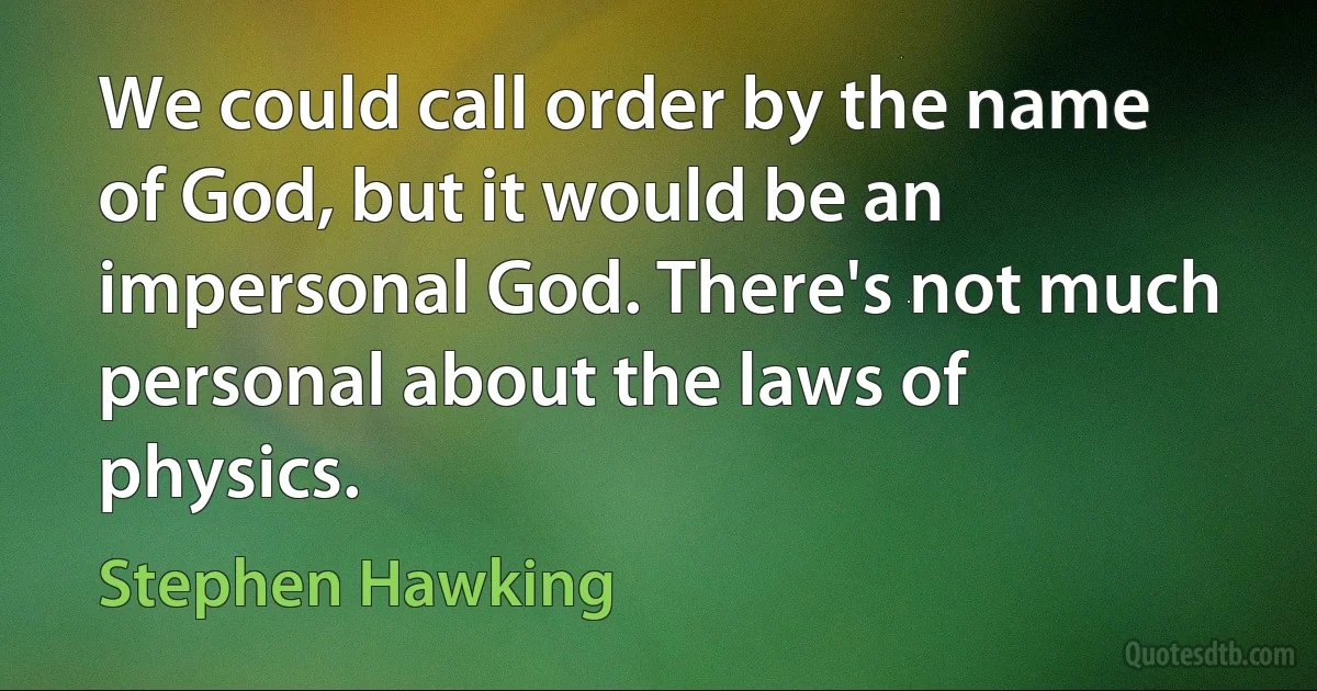 We could call order by the name of God, but it would be an impersonal God. There's not much personal about the laws of physics. (Stephen Hawking)