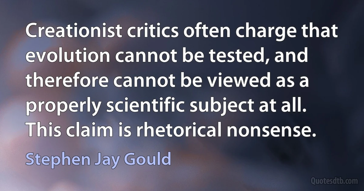 Creationist critics often charge that evolution cannot be tested, and therefore cannot be viewed as a properly scientific subject at all. This claim is rhetorical nonsense. (Stephen Jay Gould)