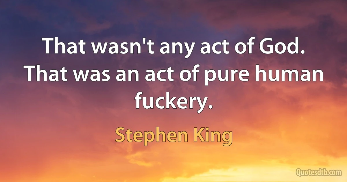 That wasn't any act of God. That was an act of pure human fuckery. (Stephen King)