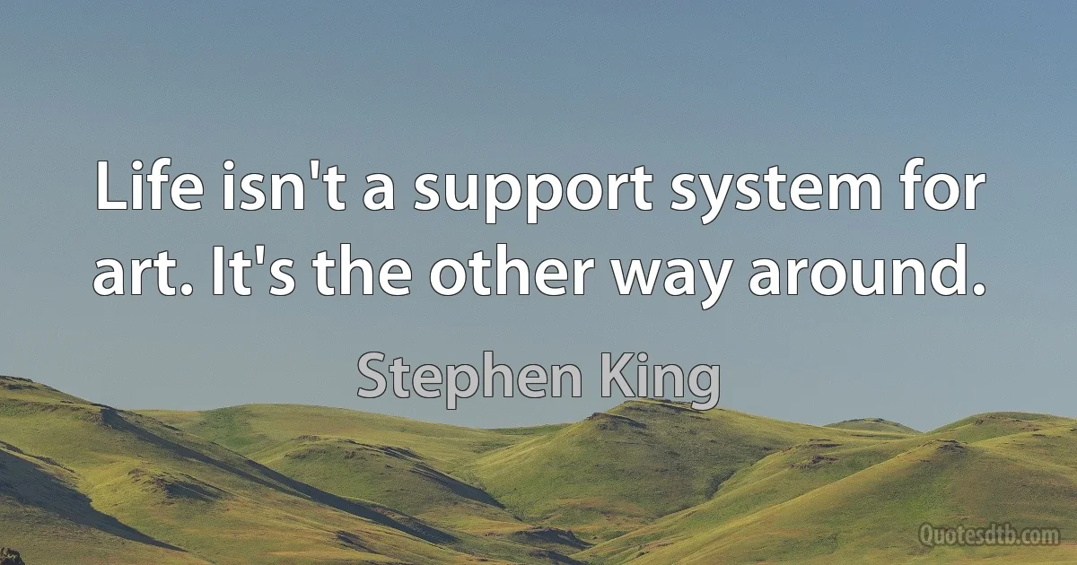 Life isn't a support system for art. It's the other way around. (Stephen King)