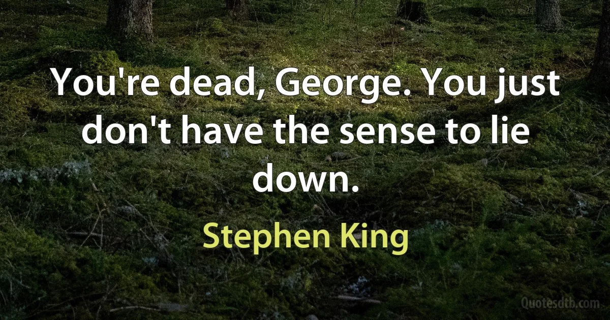 You're dead, George. You just don't have the sense to lie down. (Stephen King)