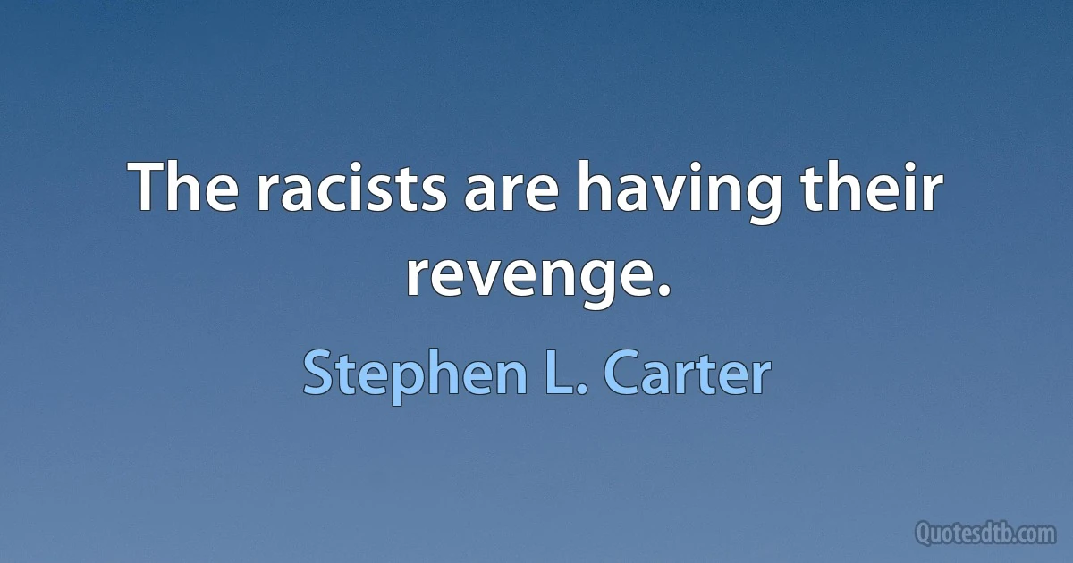 The racists are having their revenge. (Stephen L. Carter)