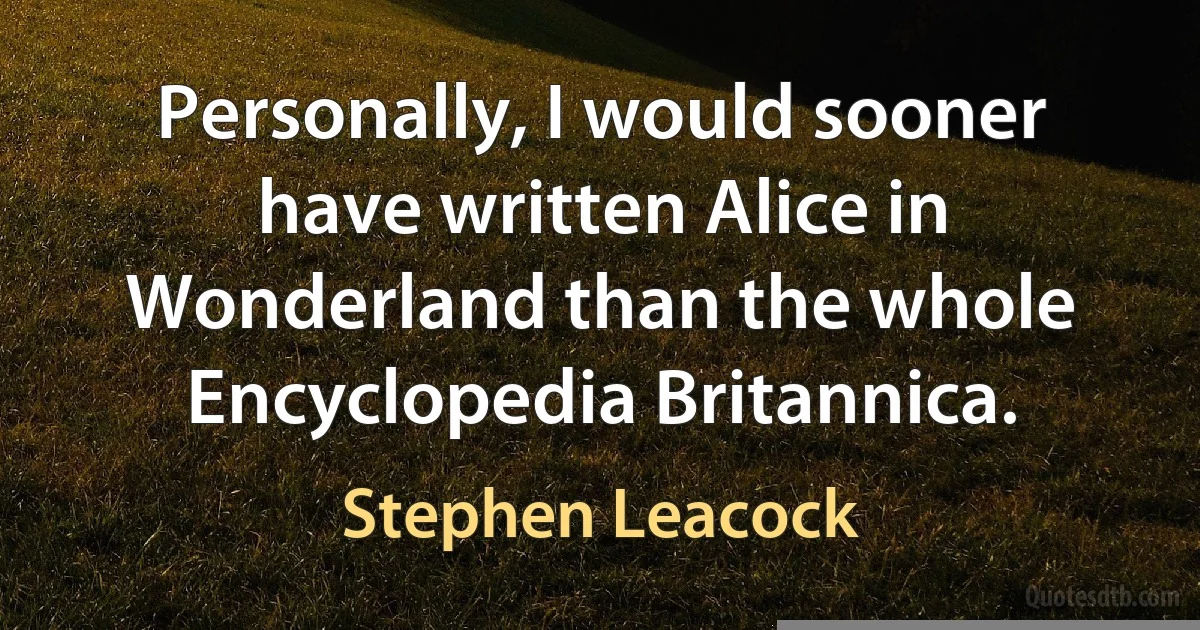 Personally, I would sooner have written Alice in Wonderland than the whole Encyclopedia Britannica. (Stephen Leacock)