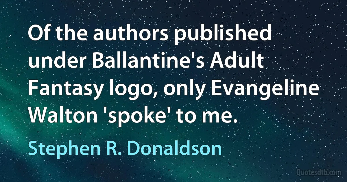 Of the authors published under Ballantine's Adult Fantasy logo, only Evangeline Walton 'spoke' to me. (Stephen R. Donaldson)