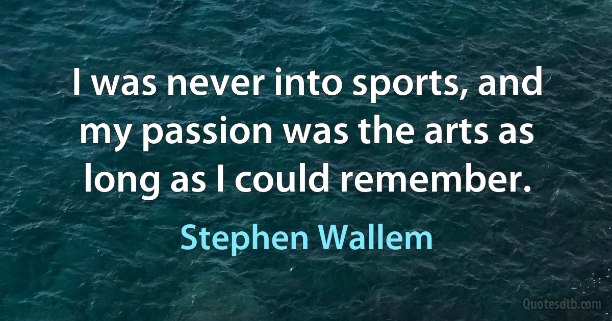 I was never into sports, and my passion was the arts as long as I could remember. (Stephen Wallem)