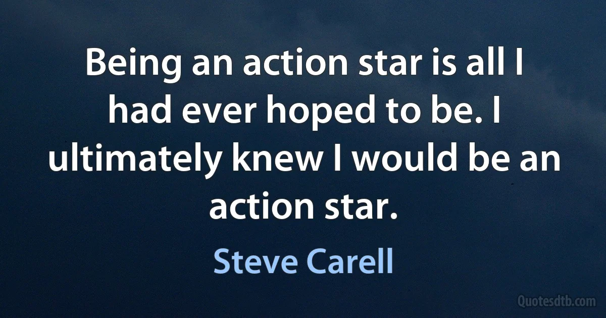 Being an action star is all I had ever hoped to be. I ultimately knew I would be an action star. (Steve Carell)