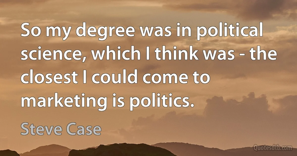 So my degree was in political science, which I think was - the closest I could come to marketing is politics. (Steve Case)