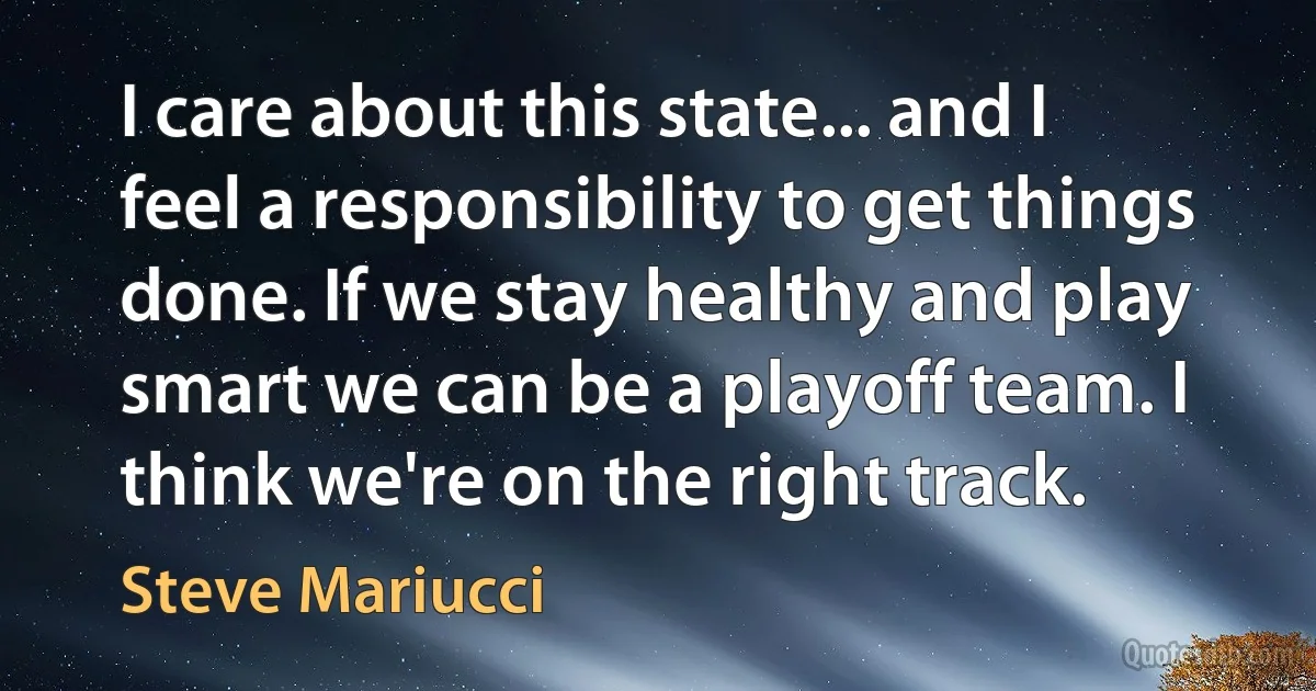 I care about this state... and I feel a responsibility to get things done. If we stay healthy and play smart we can be a playoff team. I think we're on the right track. (Steve Mariucci)