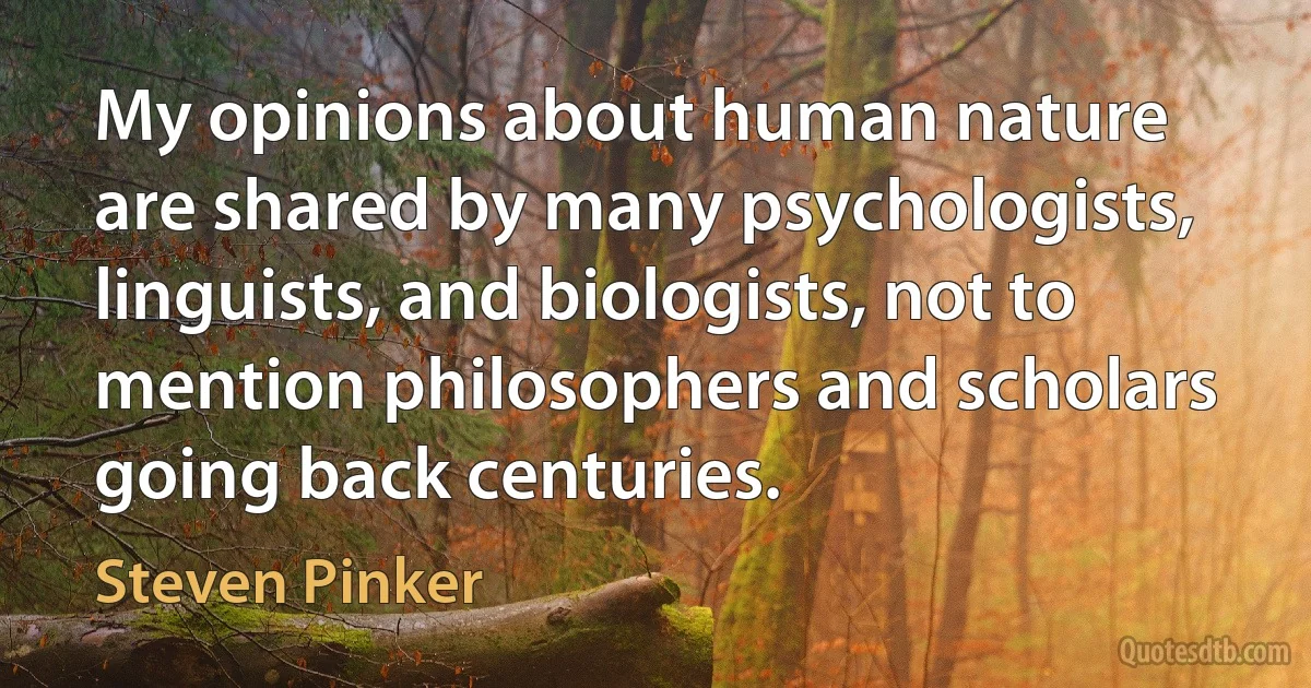 My opinions about human nature are shared by many psychologists, linguists, and biologists, not to mention philosophers and scholars going back centuries. (Steven Pinker)