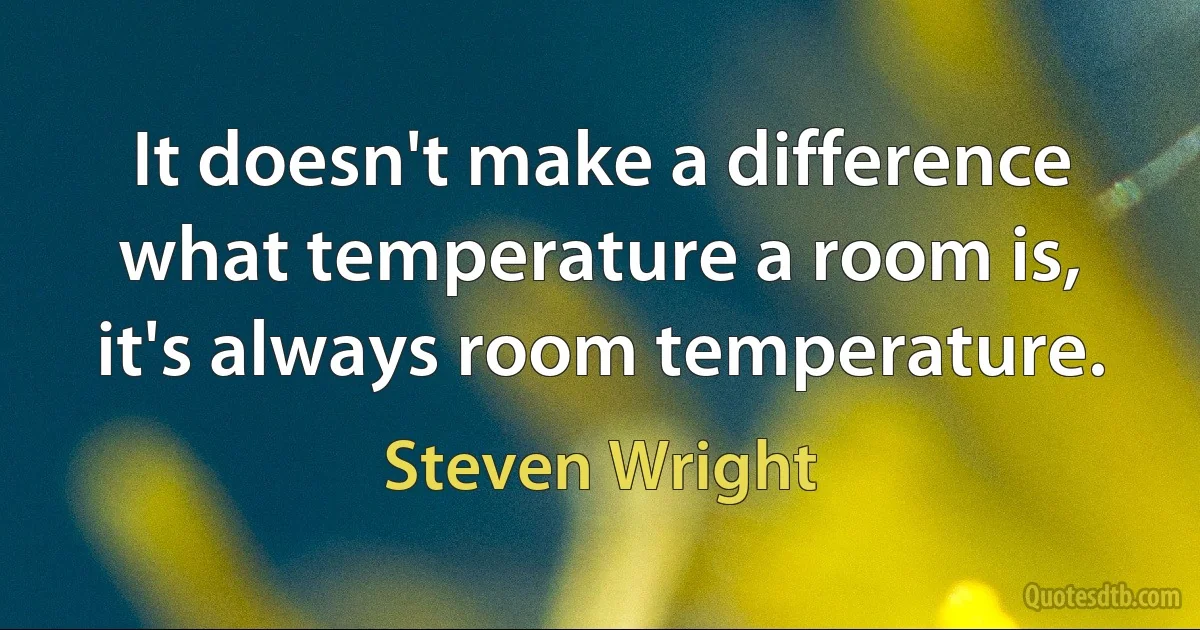 It doesn't make a difference what temperature a room is, it's always room temperature. (Steven Wright)