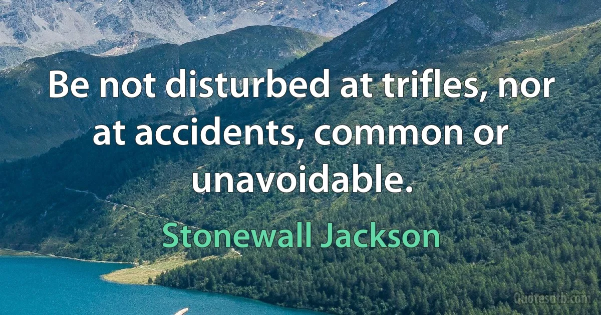 Be not disturbed at trifles, nor at accidents, common or unavoidable. (Stonewall Jackson)