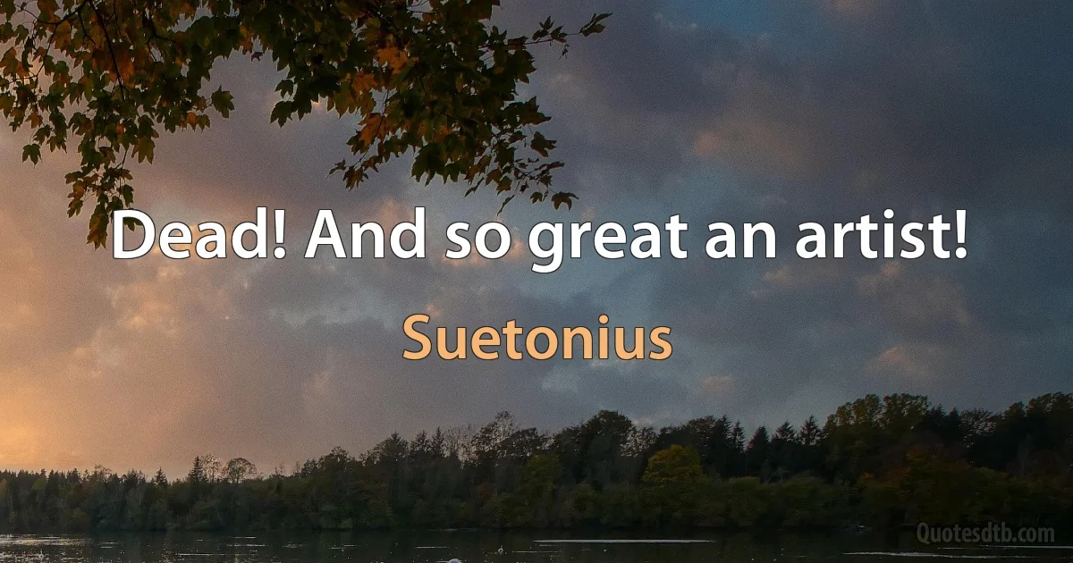 Dead! And so great an artist! (Suetonius)