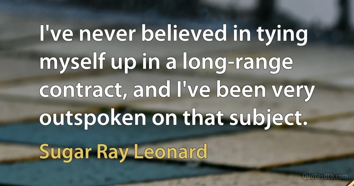 I've never believed in tying myself up in a long-range contract, and I've been very outspoken on that subject. (Sugar Ray Leonard)