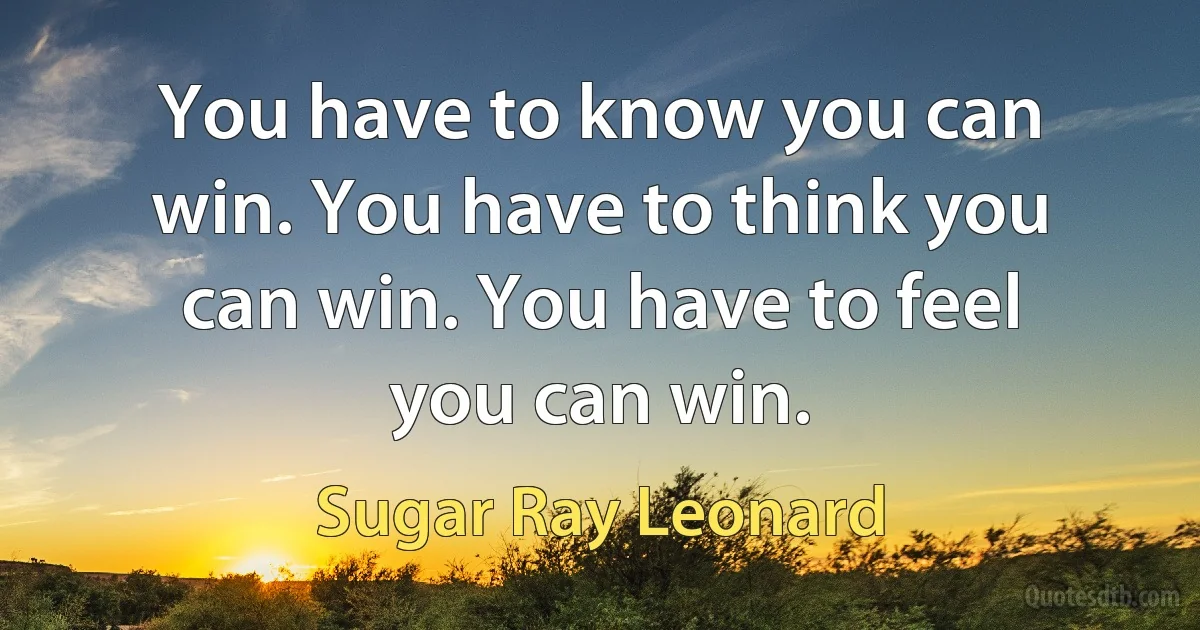 You have to know you can win. You have to think you can win. You have to feel you can win. (Sugar Ray Leonard)