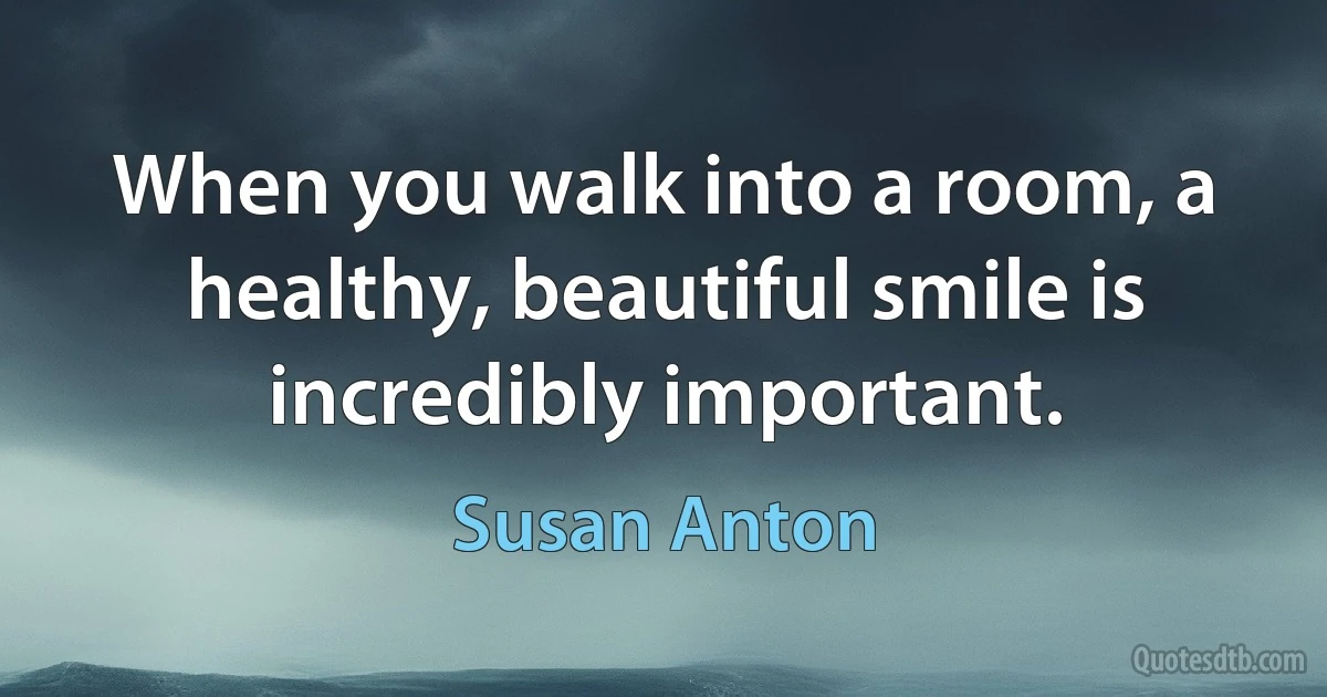 When you walk into a room, a healthy, beautiful smile is incredibly important. (Susan Anton)