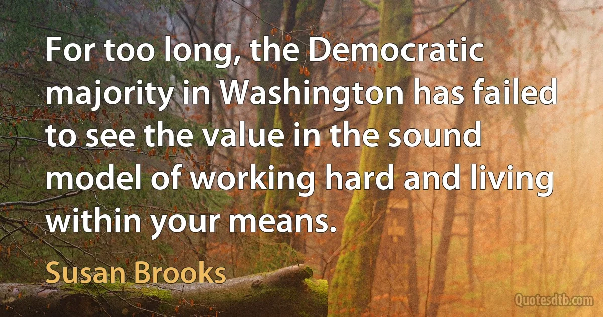 For too long, the Democratic majority in Washington has failed to see the value in the sound model of working hard and living within your means. (Susan Brooks)