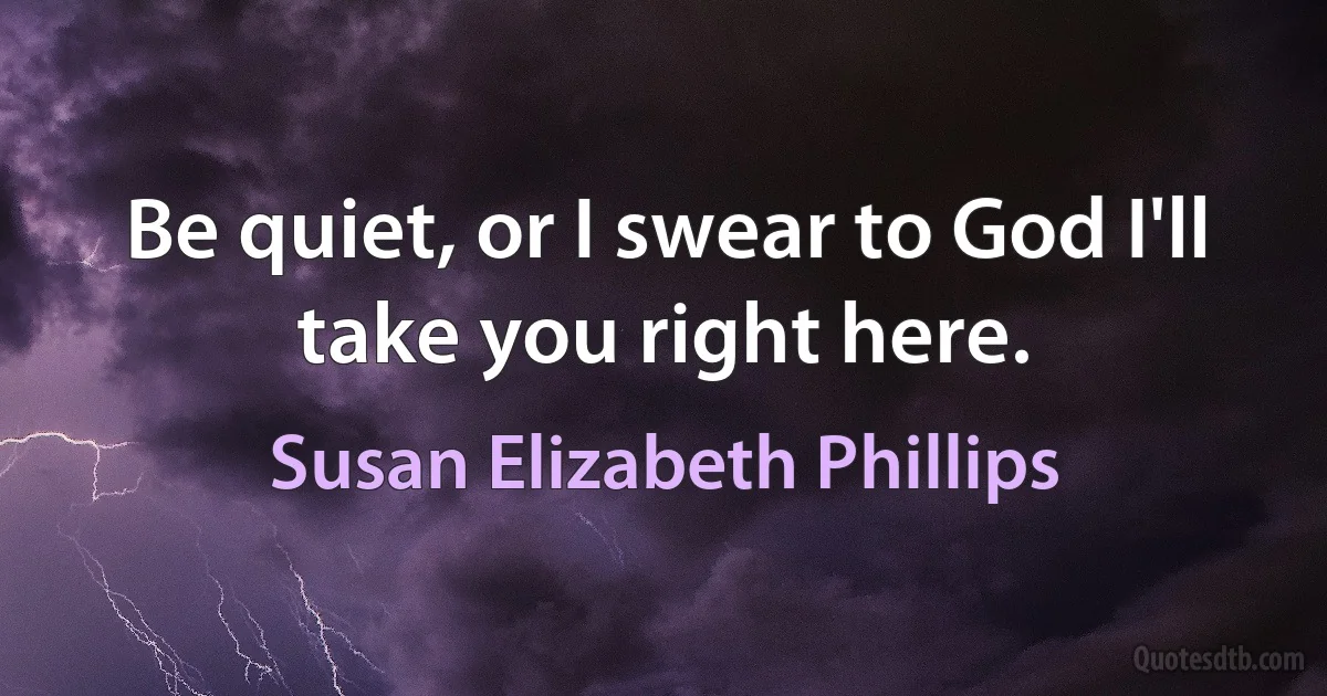 Be quiet, or I swear to God I'll take you right here. (Susan Elizabeth Phillips)